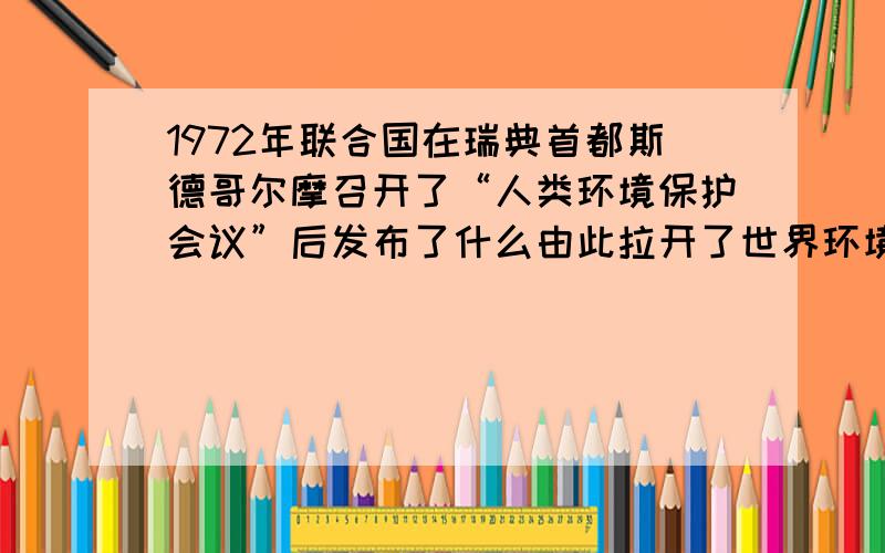 1972年联合国在瑞典首都斯德哥尔摩召开了“人类环境保护会议”后发布了什么由此拉开了世界环境保护的序幕1972年联合国在瑞典首都斯德哥尔摩召开了“人类环境保护会议”后发布了--------