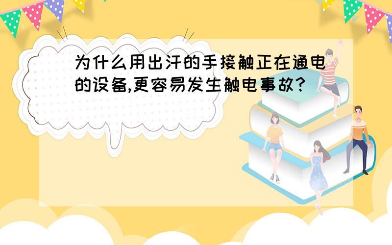 为什么用出汗的手接触正在通电的设备,更容易发生触电事故?