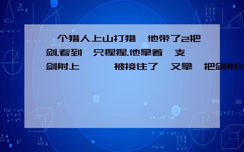 一个猎人上山打猎,他带了2把剑.看到一只猩猩.他拿着一支剑射上惺惺,被接住了,又拿一把剑射过去,它又接住了.可是为什么猩猩还是死了