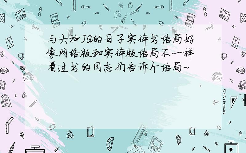 与大神JQ的日子实体书结局好像网络版和实体版结局不一样 看过书的同志们告诉个结局~