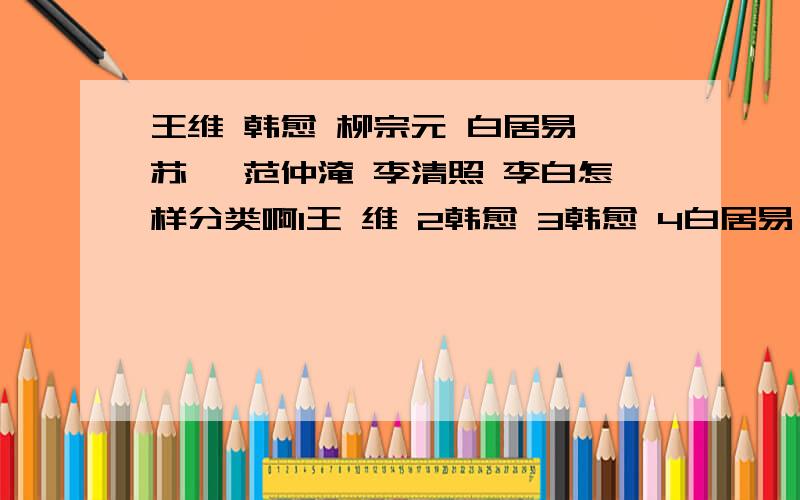 王维 韩愈 柳宗元 白居易 苏轼 范仲淹 李清照 李白怎样分类啊1王 维 2韩愈 3韩愈 4白居易 5苏轼 6 范仲淹 7 李 清 照 下列分类正确的选项是A 123/458/67 B 23148/567 C123/548/67 D 23/1458/67