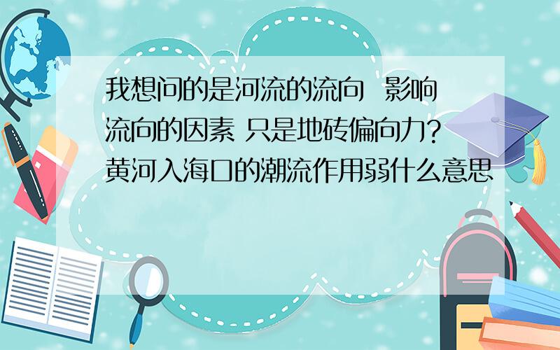 我想问的是河流的流向  影响流向的因素 只是地砖偏向力?黄河入海口的潮流作用弱什么意思