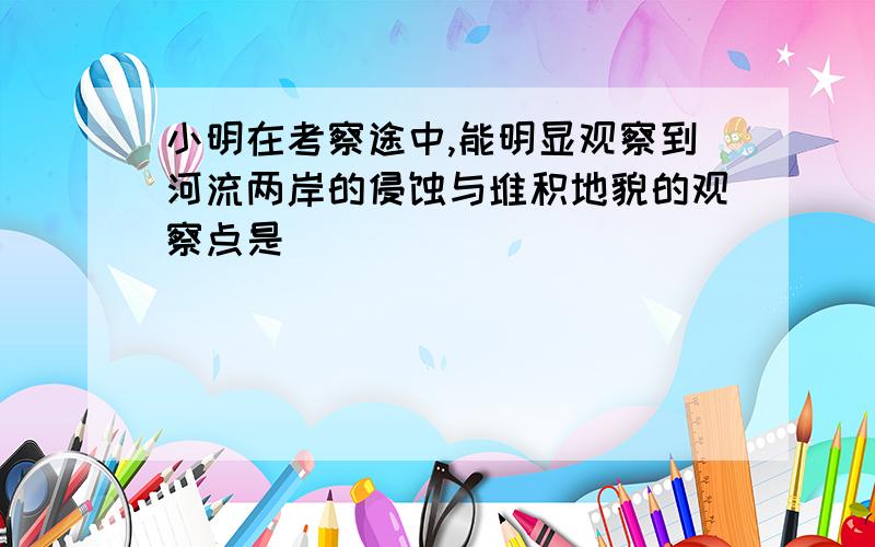 小明在考察途中,能明显观察到河流两岸的侵蚀与堆积地貌的观察点是