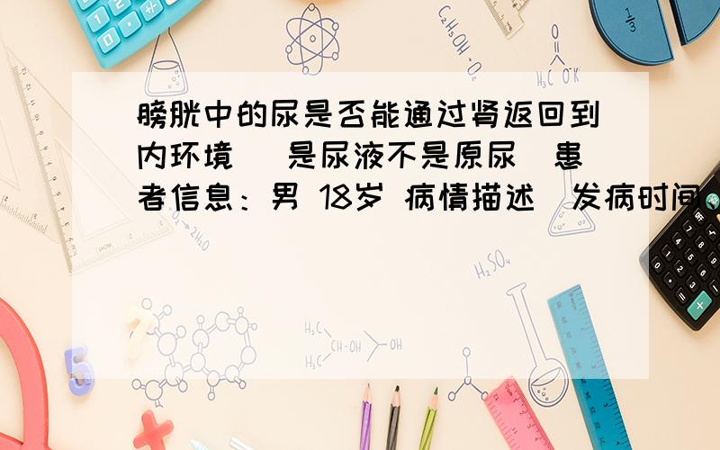 膀胱中的尿是否能通过肾返回到内环境 （是尿液不是原尿）患者信息：男 18岁 病情描述(发病时间、主要症状等)：从发育时期就开始出现排尿不顺 总要在小便池边站上半天 如果旁边有人就