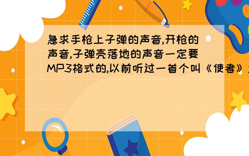 急求手枪上子弹的声音,开枪的声音,子弹壳落地的声音一定要MP3格式的,以前听过一首个叫《使者》里面有,但现在找不到,