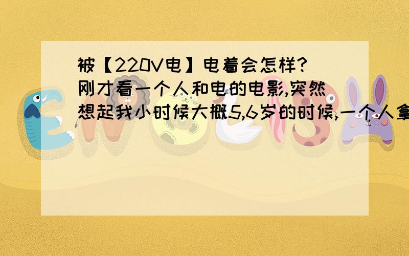 被【220V电】电着会怎样?刚才看一个人和电的电影,突然想起我小时候大概5,6岁的时候,一个人拿着铁丝在家里玩,把一根铁丝弯曲了一下,然后拿着就插到插座里了,冒了一整火花,然后感觉身上