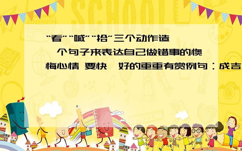 “看”“喊”“拾”三个动作造一个句子来表达自己做错事的懊悔心情 要快,好的重重有赏例句：成吉思汗愣住了.他忘记了口渴,回头呆呆地看着躺在岩石下的那只可怜的、死去的鹰.　　“