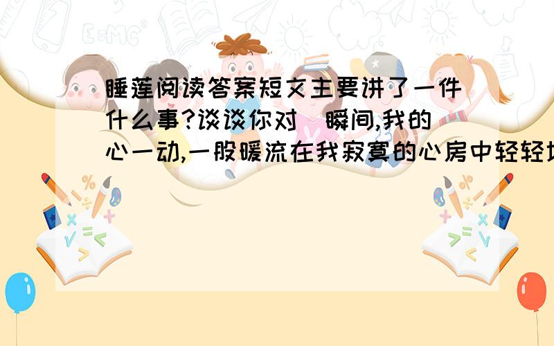 睡莲阅读答案短文主要讲了一件什么事?谈谈你对＂瞬间,我的心一动,一股暖流在我寂寞的心房中轻轻地流淌着