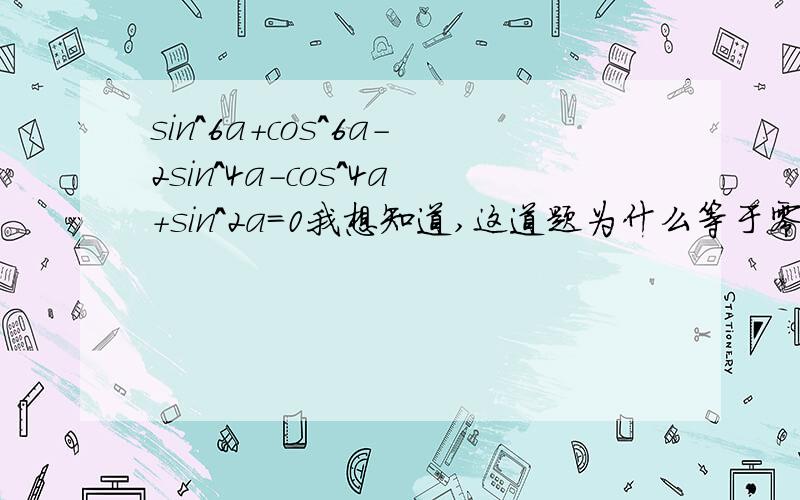 sin^6a+cos^6a-2sin^4a-cos^4a+sin^2a=0我想知道,这道题为什么等于零,