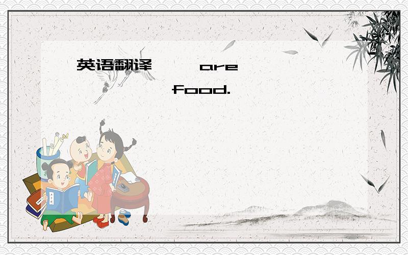 英语翻译—— are —— —— —— food.