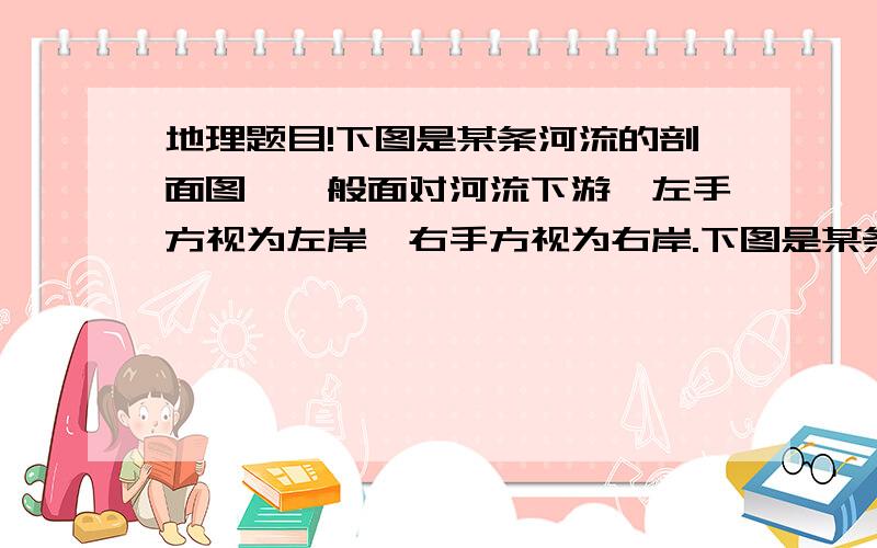 地理题目!下图是某条河流的剖面图,一般面对河流下游,左手方视为左岸,右手方视为右岸.下图是某条河流的剖面图,一般面对河流下游,左手方视为左岸,右手方视为右岸.据此判断该河流位于 （