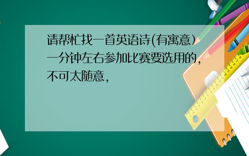 请帮忙找一首英语诗(有寓意）一分钟左右参加比赛要选用的,不可太随意,