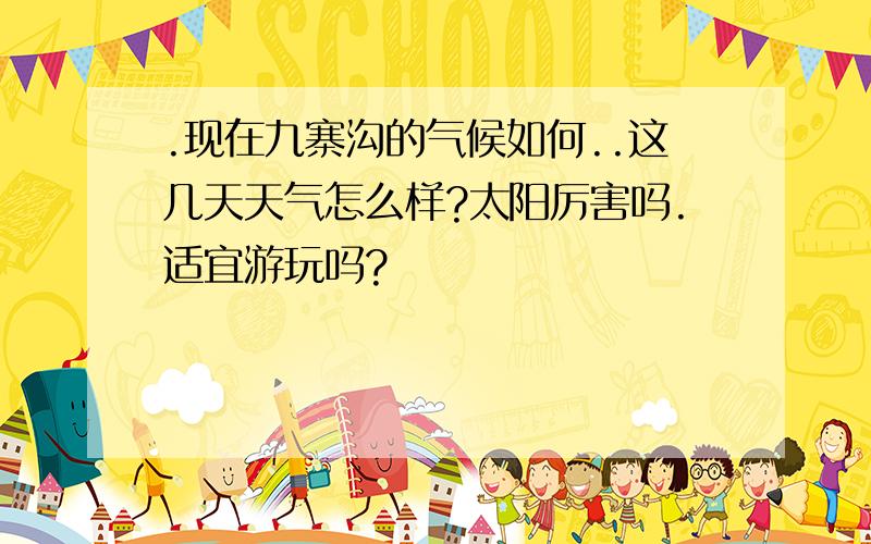 .现在九寨沟的气候如何..这几天天气怎么样?太阳厉害吗.适宜游玩吗?