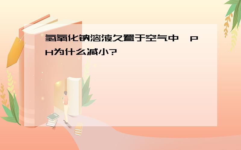 氢氧化钠溶液久置于空气中,PH为什么减小?