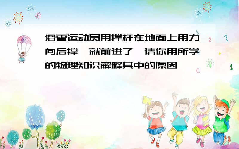 滑雪运动员用撑杆在地面上用力向后撑,就前进了,请你用所学的物理知识解释其中的原因