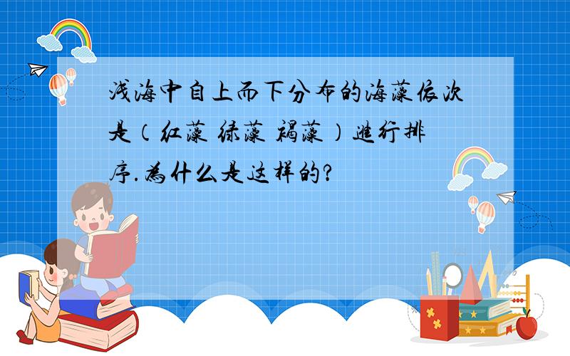 浅海中自上而下分布的海藻依次是（红藻 绿藻 褐藻）进行排序.为什么是这样的?