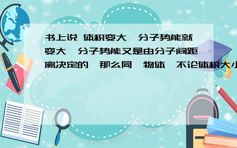 书上说 体积变大,分子势能就变大,分子势能又是由分子间距离决定的,那么同一物体,不论体积大小,它的分子距离不是都相等吗?相等不就是势能相等了吗?…… -.-|||