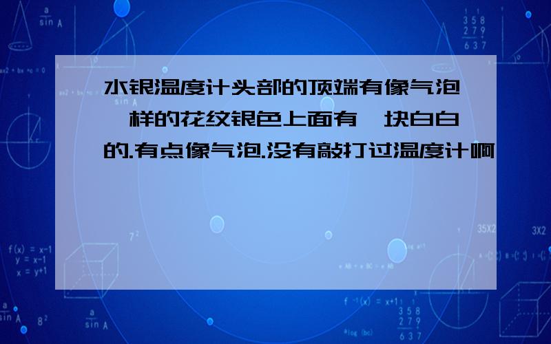 水银温度计头部的顶端有像气泡一样的花纹银色上面有一块白白的.有点像气泡.没有敲打过温度计啊