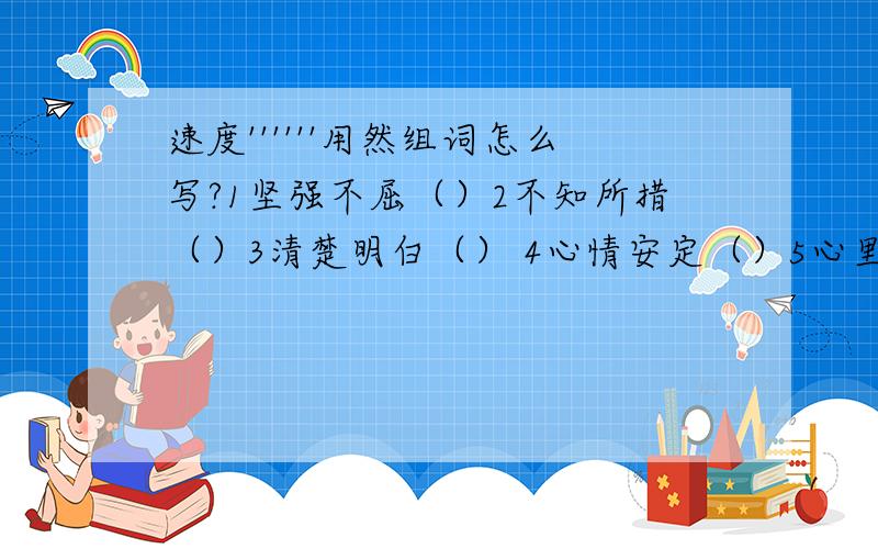 速度''''''用然组词怎么写?1坚强不屈（）2不知所措（）3清楚明白（） 4心情安定（）5心里平静（）6界限分明（）7整齐有序（）8安稳无虑（）9表示转折（）10意料之外（）11一切照旧（）12