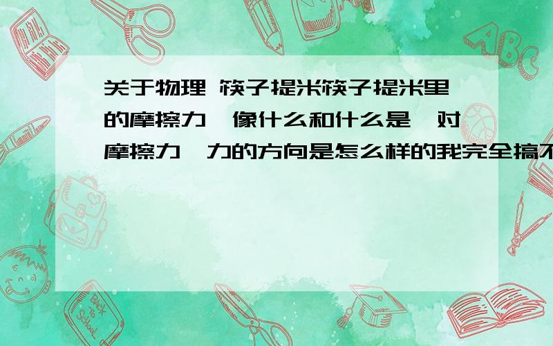 关于物理 筷子提米筷子提米里的摩擦力,像什么和什么是一对摩擦力,力的方向是怎么样的我完全搞不懂哎,帮帮忙