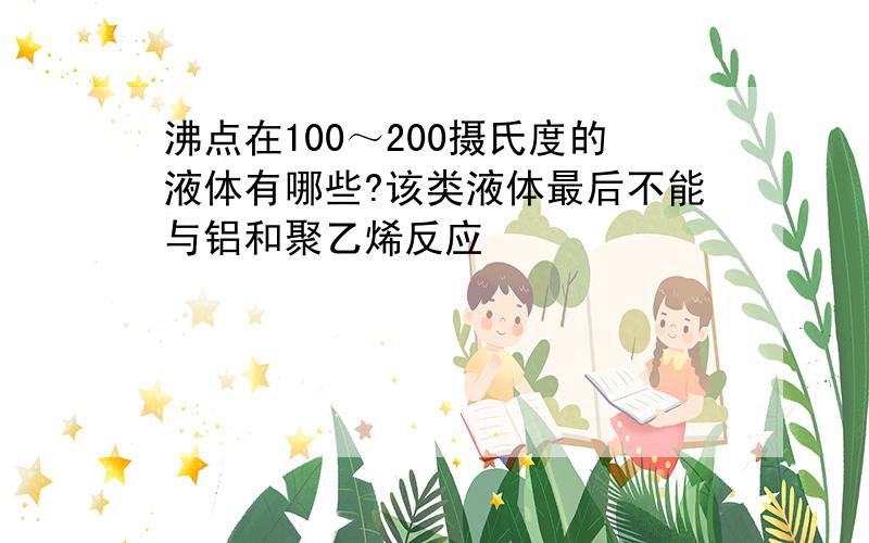 沸点在100～200摄氏度的液体有哪些?该类液体最后不能与铝和聚乙烯反应