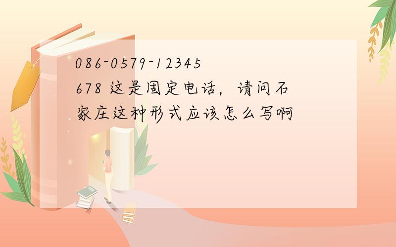 086-0579-12345678 这是固定电话，请问石家庄这种形式应该怎么写啊