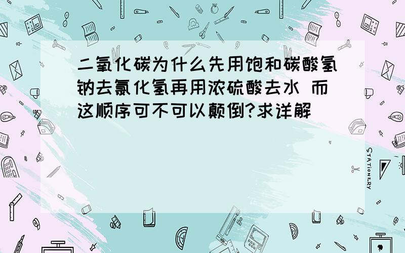 二氧化碳为什么先用饱和碳酸氢钠去氯化氢再用浓硫酸去水 而这顺序可不可以颠倒?求详解