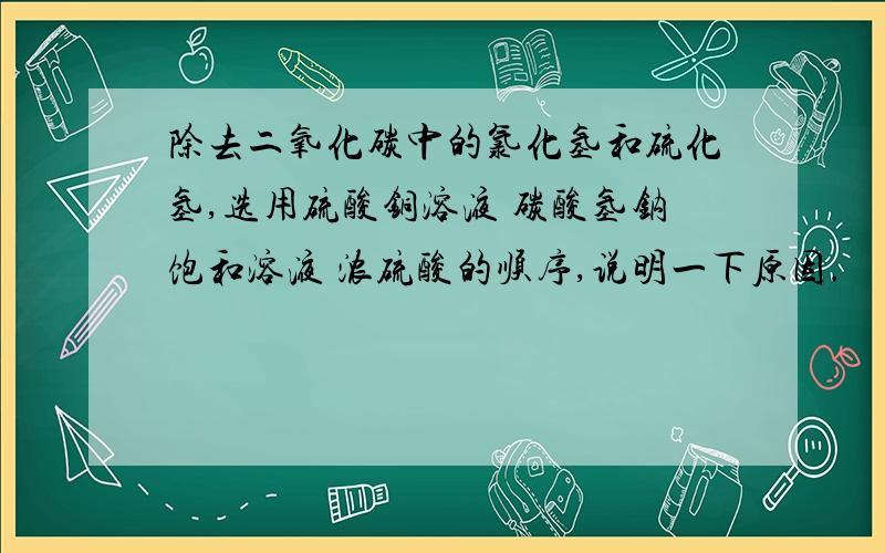 除去二氧化碳中的氯化氢和硫化氢,选用硫酸铜溶液 碳酸氢钠饱和溶液 浓硫酸的顺序,说明一下原因.