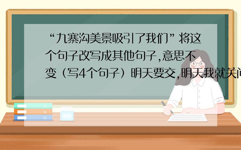 “九寨沟美景吸引了我们”将这个句子改写成其他句子,意思不变（写4个句子）明天要交,明天我就关问题哦,