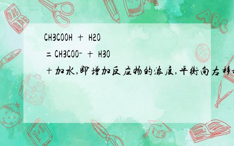 CH3COOH + H2O =CH3COO- + H3O+加水,即增加反应物的浓度,平衡向右移动 那蒸发水的 怎么移动