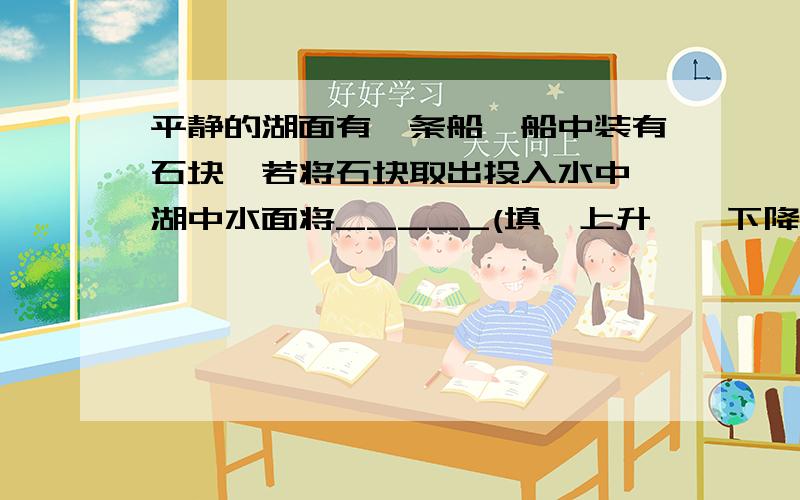 平静的湖面有一条船,船中装有石块,若将石块取出投入水中,湖中水面将_____(填