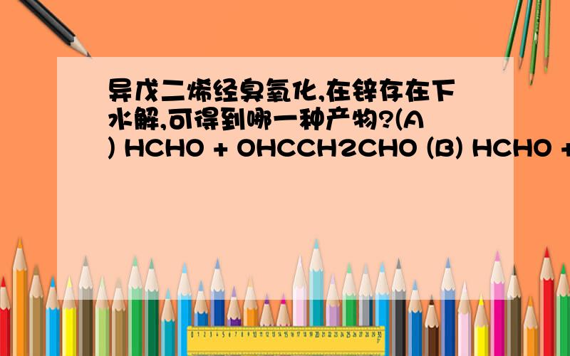 异戊二烯经臭氧化,在锌存在下水解,可得到哪一种产物?(A) HCHO + OHCCH2CHO (B) HCHO + HOOCCH2COOH (C) HCHO + CH3COCHO (D) CH3COCHO + CO2 + H2O