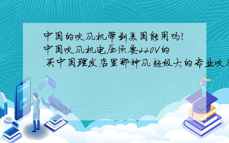 中国的吹风机带到美国能用吗?中国吹风机电压须要220V的.买中国理发店里那种风超级大的专业吹风机.美国的吹风机怎么买,风都是那么小,而美国电压只有110V.需要买什么变压器吗?美国这边买