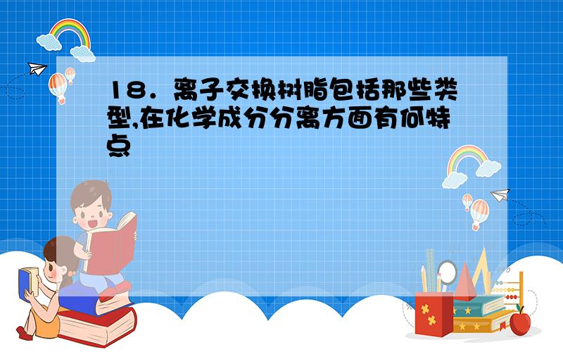 18．离子交换树脂包括那些类型,在化学成分分离方面有何特点