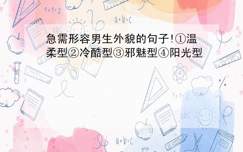 急需形容男生外貌的句子!①温柔型②冷酷型③邪魅型④阳光型