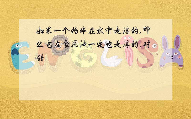 如果一个物体在水中是浮的,那么它在食用油一定也是浮的.对错