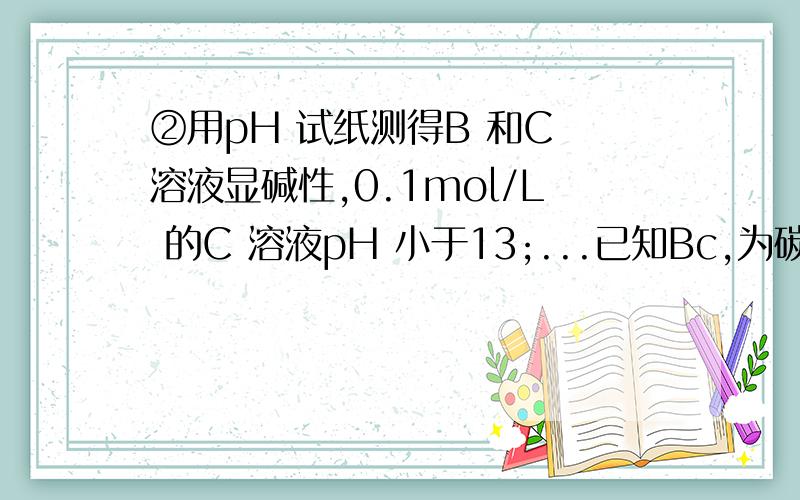 ②用pH 试纸测得B 和C 溶液显碱性,0.1mol/L 的C 溶液pH 小于13;...已知Bc,为碳酸根或氢氧根,用pH 试纸测得B 和C 溶液显碱性,0.1mol/L 的C 溶液pH 小于13;...则可得C为碳酸根不明白