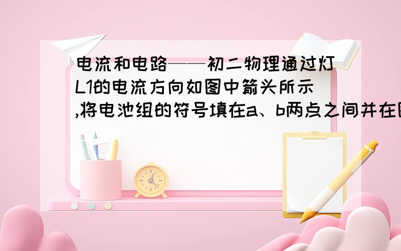 电流和电路——初二物理通过灯L1的电流方向如图中箭头所示,将电池组的符号填在a、b两点之间并在图上用箭头分别表示通过L2和L3的电流方向,若将开关S断开,电路中不能发光的灯有_________—