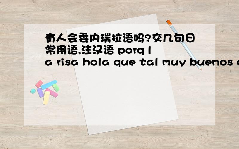 有人会委内瑞拉语吗?交几句日常用语,注汉语 porq la risa hola que tal muy buenos dias 那就西班牙语吧!