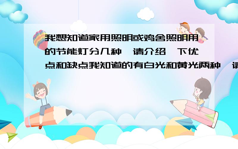 我想知道家用照明或鸡舍照明用的节能灯分几种,请介绍一下优点和缺点我知道的有白光和黄光两种,请详细介绍一下它们的区别及优点和缺点,另外有其它的请告诉我.球形节能灯有吗?和U型,螺