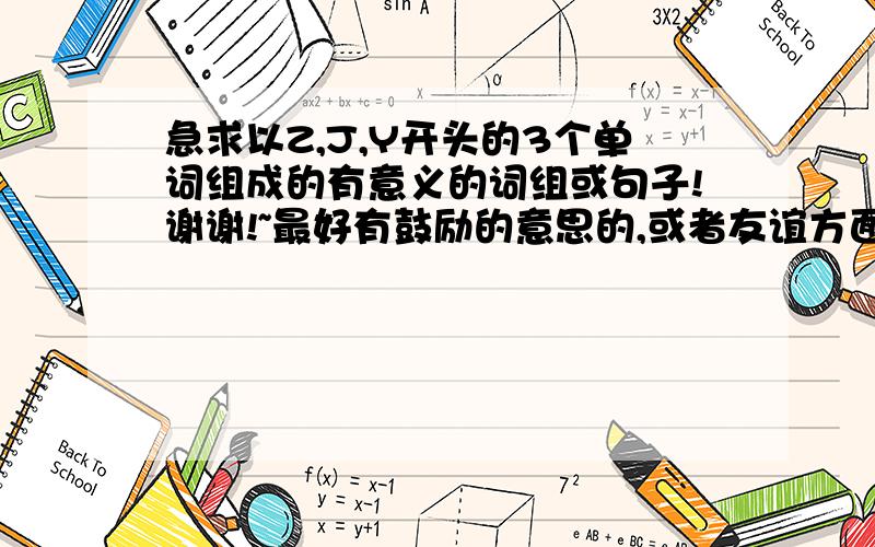 急求以Z,J,Y开头的3个单词组成的有意义的词组或句子!谢谢!~最好有鼓励的意思的,或者友谊方面的也可以