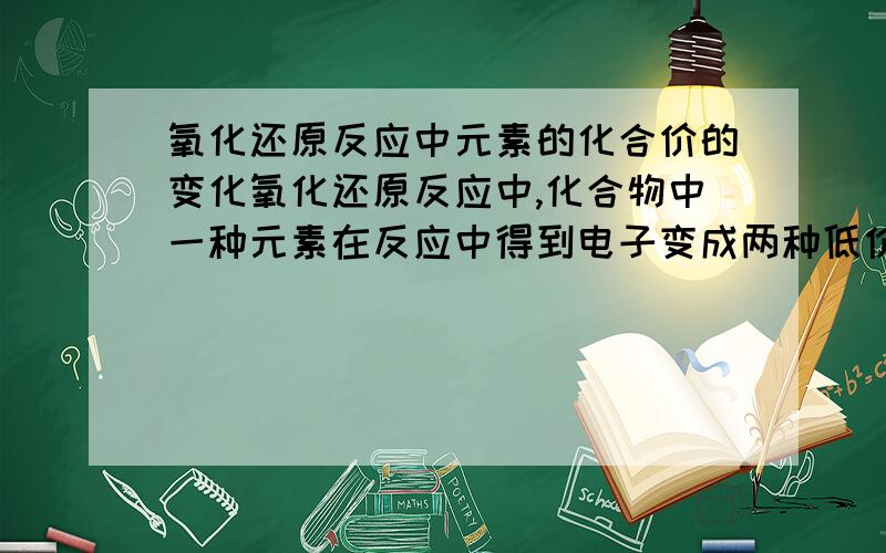 氧化还原反应中元素的化合价的变化氧化还原反应中,化合物中一种元素在反应中得到电子变成两种低价态的反应.请举例.