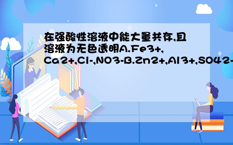 在强酸性溶液中能大量共存,且溶液为无色透明A.Fe3+,Ca2+,Cl-,NO3-B.Zn2+,Al3+,SO42-,Cl-