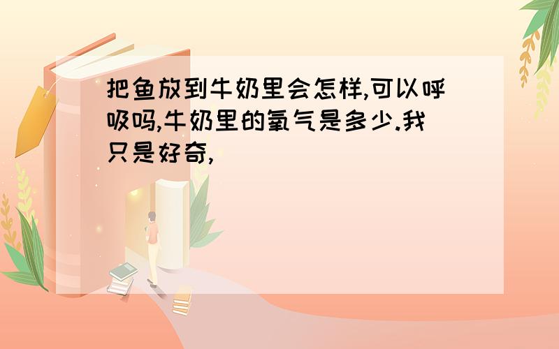 把鱼放到牛奶里会怎样,可以呼吸吗,牛奶里的氧气是多少.我只是好奇,