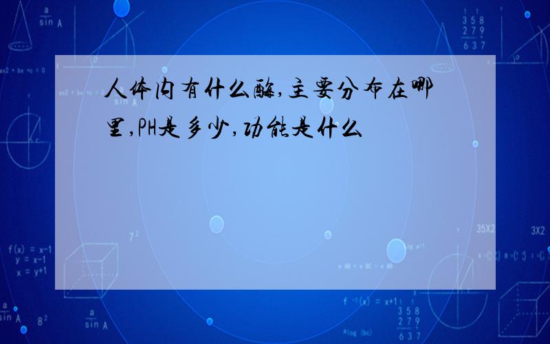 人体内有什么酶,主要分布在哪里,PH是多少,功能是什么