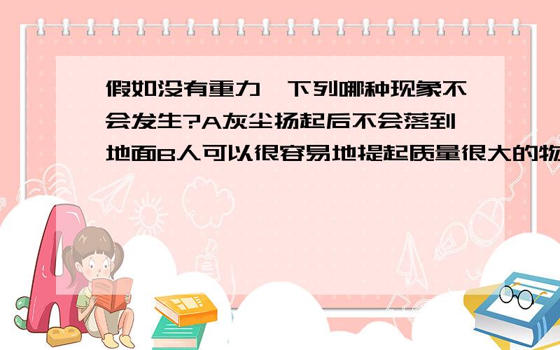 假如没有重力,下列哪种现象不会发生?A灰尘扬起后不会落到地面B人可以很容易地提起质量很大的物体C饮料倒不进人的嘴里D人用头撞在墙上不会感到疼是D么?