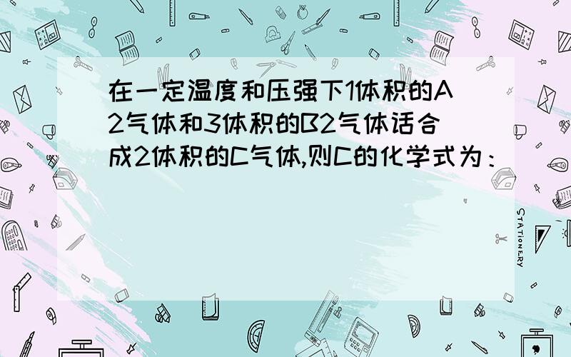 在一定温度和压强下1体积的A2气体和3体积的B2气体话合成2体积的C气体,则C的化学式为：