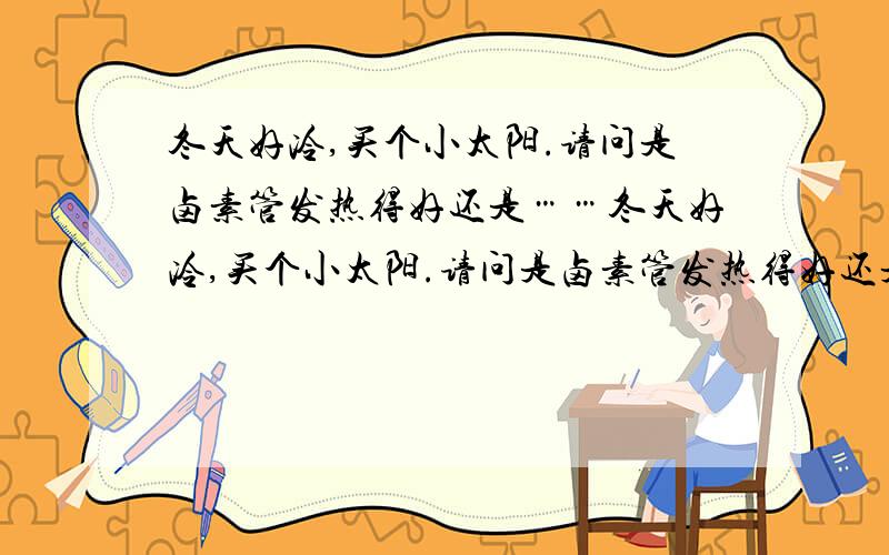 冬天好冷,买个小太阳.请问是卤素管发热得好还是……冬天好冷,买个小太阳.请问是卤素管发热得好还是普通得电丝发热得好?