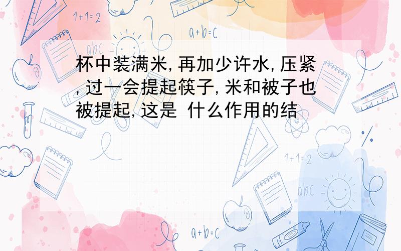 杯中装满米,再加少许水,压紧,过一会提起筷子,米和被子也被提起,这是 什么作用的结