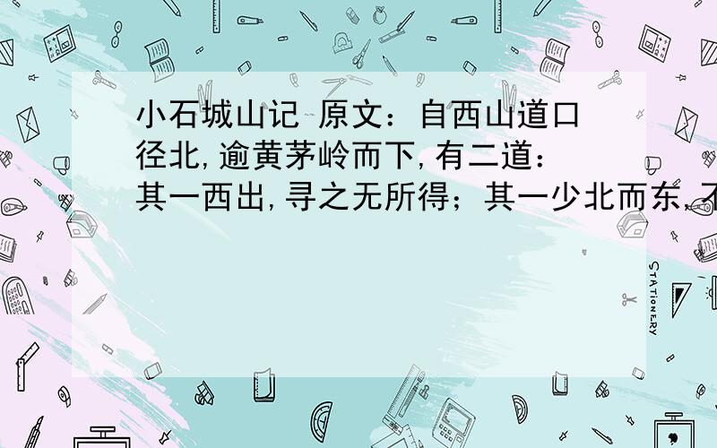 小石城山记 原文：自西山道口径北,逾黄茅岭而下,有二道：其一西出,寻之无所得；其一少北而东,不过四十丈,土断而川分,有积石横当其垠.其上为睥睨,梁欐之形；其旁出堡坞,有若门焉,窥之